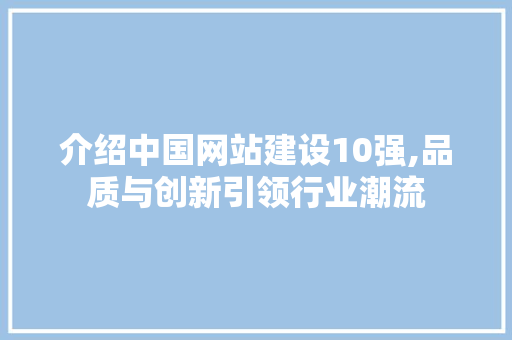 介绍中国网站建设10强,品质与创新引领行业潮流 介绍中国网站建设10强,品质与创新引领行业潮流 搜狗SEO