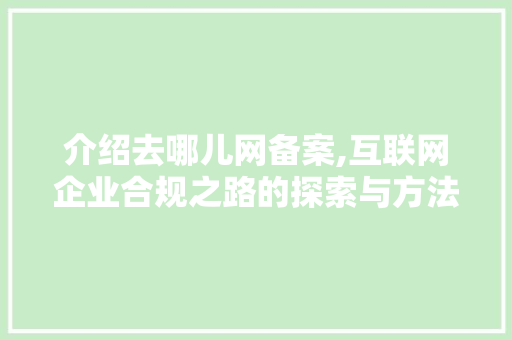 介绍去哪儿网备案,互联网企业合规之路的探索与方法