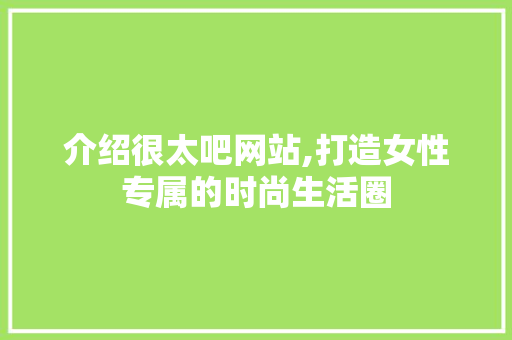 介绍很太吧网站,打造女性专属的时尚生活圈 介绍很太吧网站,打造女性专属的时尚生活圈 神马SEO