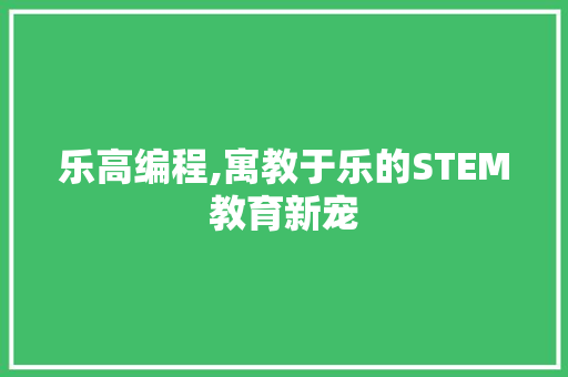 乐高编程,寓教于乐的STEM教育新宠 乐高编程,寓教于乐的STEM教育新宠 GoogleSEO