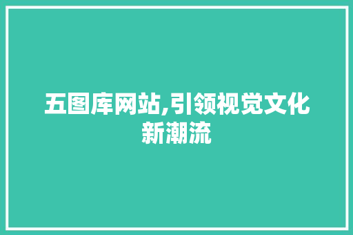 五图库网站,引领视觉文化新潮流 五图库网站,引领视觉文化新潮流 GoogleSEO