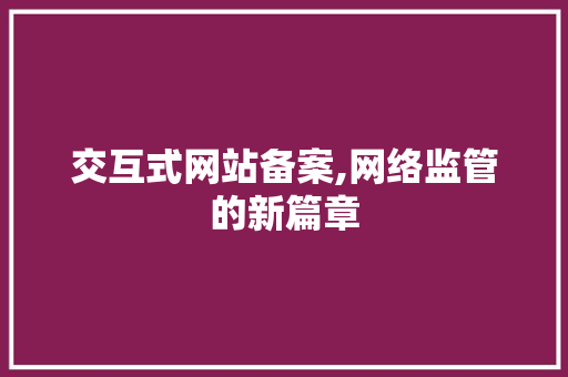 交互式网站备案,网络监管的新篇章 交互式网站备案,网络监管的新篇章 搜狗SEO