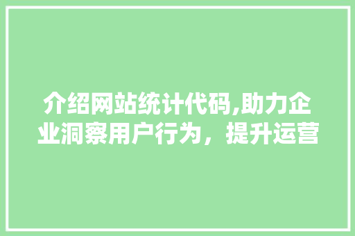 介绍网站统计代码,助力企业洞察用户行为，提升运营效率 介绍网站统计代码,助力企业洞察用户行为，提升运营效率 搜狗SEO