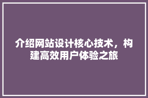 介绍网站设计核心技术，构建高效用户体验之旅