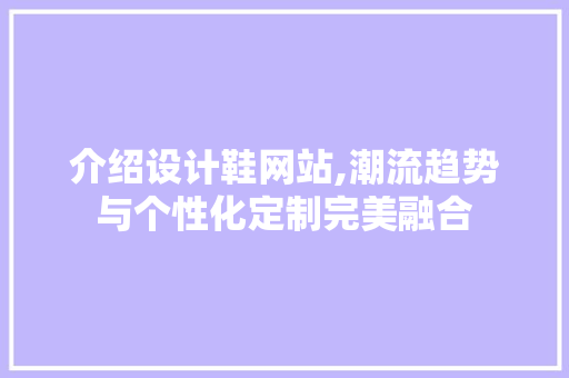 介绍设计鞋网站,潮流趋势与个性化定制完美融合 介绍设计鞋网站,潮流趋势与个性化定制完美融合 搜狗SEO