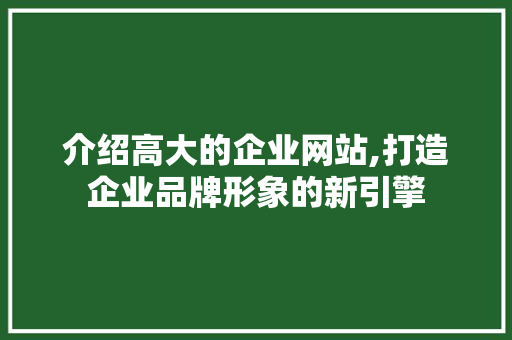 介绍高大的企业网站,打造企业品牌形象的新引擎 介绍高大的企业网站,打造企业品牌形象的新引擎 搜狗SEO