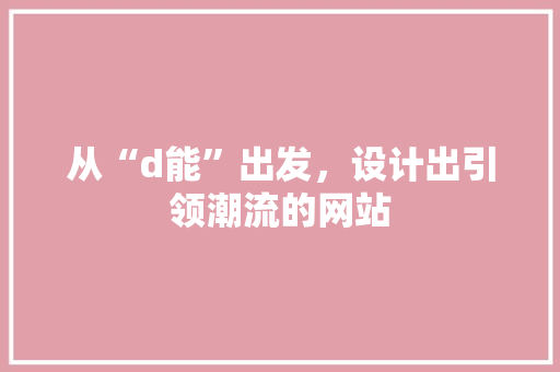 从“d能”出发，设计出引领潮流的网站 从“d能”出发，设计出引领潮流的网站 必应SEO