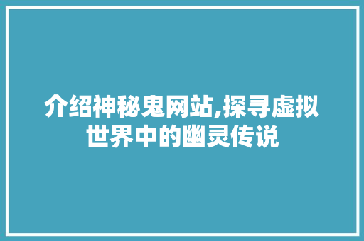 介绍神秘鬼网站,探寻虚拟世界中的幽灵传说