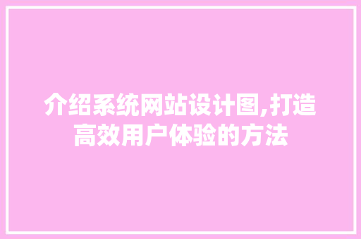 介绍系统网站设计图,打造高效用户体验的方法 介绍系统网站设计图,打造高效用户体验的方法 必应SEO