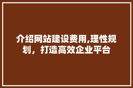 介绍网站建设费用,理性规划，打造高效企业平台