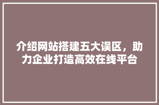 介绍网站搭建五大误区，助力企业打造高效在线平台 介绍网站搭建五大误区，助力企业打造高效在线平台 必应SEO