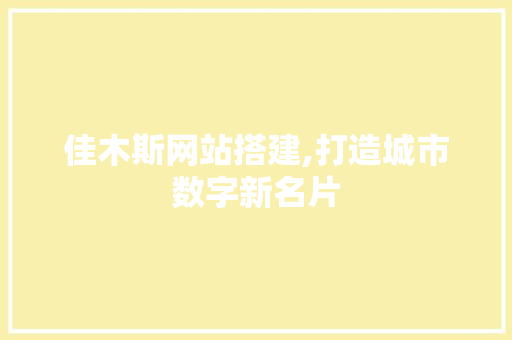 佳木斯网站搭建,打造城市数字新名片 佳木斯网站搭建,打造城市数字新名片 搜狗SEO