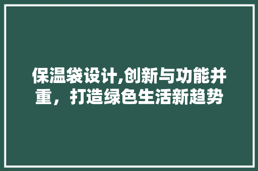 保温袋设计,创新与功能并重，打造绿色生活新趋势 保温袋设计,创新与功能并重，打造绿色生活新趋势 神马SEO