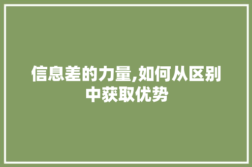 信息差的力量,如何从区别中获取优势 信息差的力量,如何从区别中获取优势 搜狗SEO
