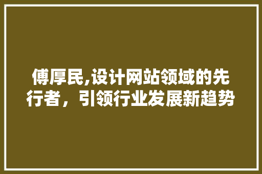 傅厚民,设计网站领域的先行者，引领行业发展新趋势 傅厚民,设计网站领域的先行者，引领行业发展新趋势 神马SEO