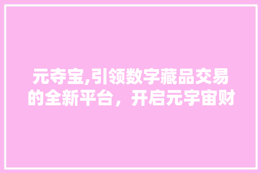元夺宝,引领数字藏品交易的全新平台，开启元宇宙财富新篇章 元夺宝,引领数字藏品交易的全新平台，开启元宇宙财富新篇章 GoogleSEO