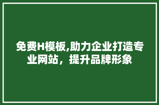 免费H模板,助力企业打造专业网站，提升品牌形象 免费H模板,助力企业打造专业网站，提升品牌形象 GoogleSEO
