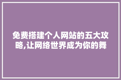 免费搭建个人网站的五大攻略,让网络世界成为你的舞台 免费搭建个人网站的五大攻略,让网络世界成为你的舞台 搜狗SEO
