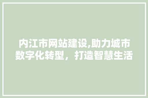 内江市网站建设,助力城市数字化转型，打造智慧生活新篇章 内江市网站建设,助力城市数字化转型，打造智慧生活新篇章 搜狗SEO