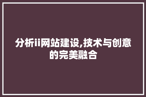 分析ii网站建设,技术与创意的完美融合 分析ii网站建设,技术与创意的完美融合 百度SEO