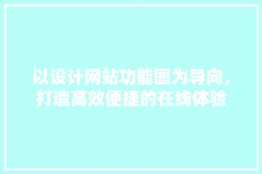 以设计网站功能图为导向，打造高效便捷的在线体验 以设计网站功能图为导向，打造高效便捷的在线体验 必应SEO