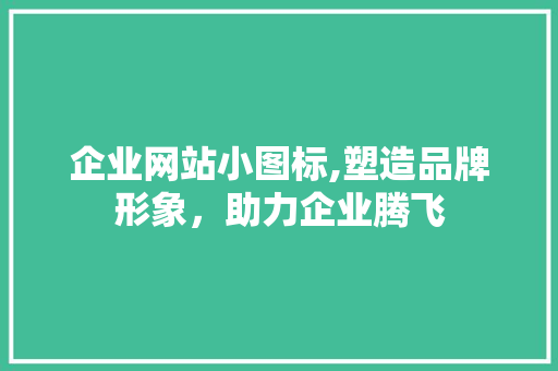 企业网站小图标,塑造品牌形象，助力企业腾飞 企业网站小图标,塑造品牌形象，助力企业腾飞 神马SEO
