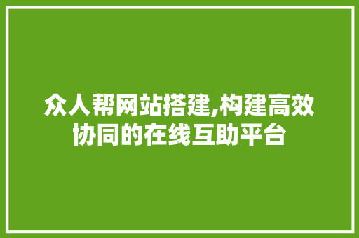 众人帮网站搭建,构建高效协同的在线互助平台 众人帮网站搭建,构建高效协同的在线互助平台 GoogleSEO