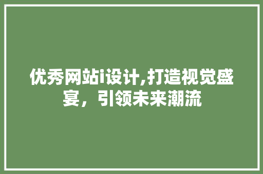 优秀网站i设计,打造视觉盛宴，引领未来潮流 优秀网站i设计,打造视觉盛宴，引领未来潮流 百度SEO