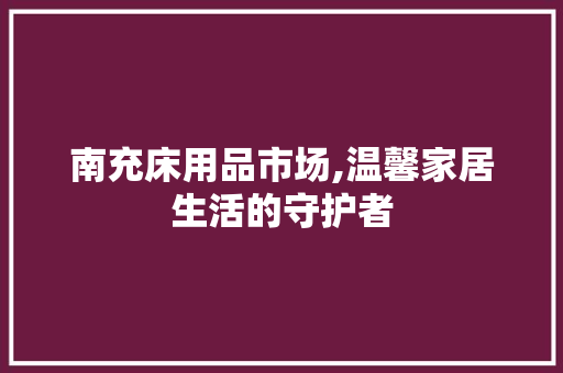 南充床用品市场,温馨家居生活的守护者 南充床用品市场,温馨家居生活的守护者 神马SEO