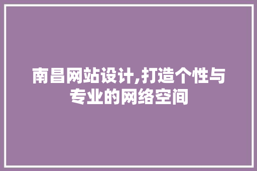 南昌网站设计,打造个性与专业的网络空间