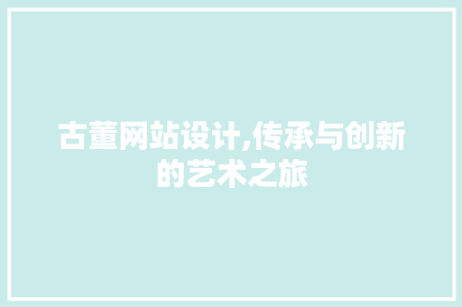 古董网站设计,传承与创新的艺术之旅 古董网站设计,传承与创新的艺术之旅 GoogleSEO