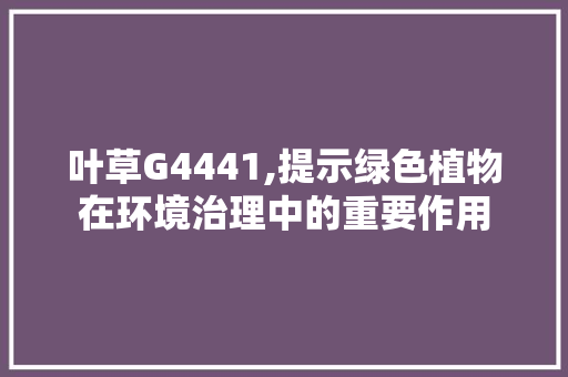 叶草G4441,提示绿色植物在环境治理中的重要作用 叶草G4441,提示绿色植物在环境治理中的重要作用 搜狗SEO