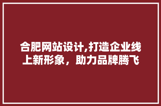 合肥网站设计,打造企业线上新形象，助力品牌腾飞 合肥网站设计,打造企业线上新形象，助力品牌腾飞 必应SEO
