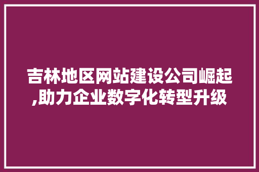 吉林地区网站建设公司崛起,助力企业数字化转型升级 吉林地区网站建设公司崛起,助力企业数字化转型升级 搜狗SEO