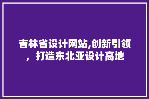 吉林省设计网站,创新引领，打造东北亚设计高地 吉林省设计网站,创新引领，打造东北亚设计高地 神马SEO