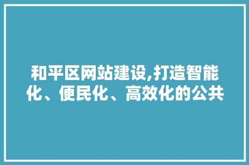 和平区网站建设,打造智能化、便民化、高效化的公共服务平台 和平区网站建设,打造智能化、便民化、高效化的公共服务平台 必应SEO