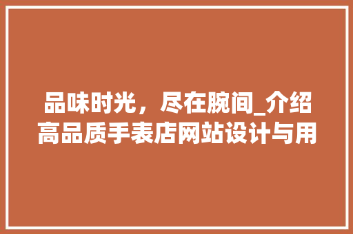 品味时光，尽在腕间_介绍高品质手表店网站设计与用户体验 品味时光，尽在腕间_介绍高品质手表店网站设计与用户体验 搜狗SEO