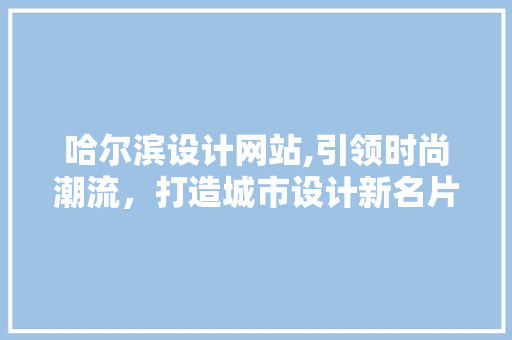 哈尔滨设计网站,引领时尚潮流，打造城市设计新名片 哈尔滨设计网站,引领时尚潮流，打造城市设计新名片 百度SEO
