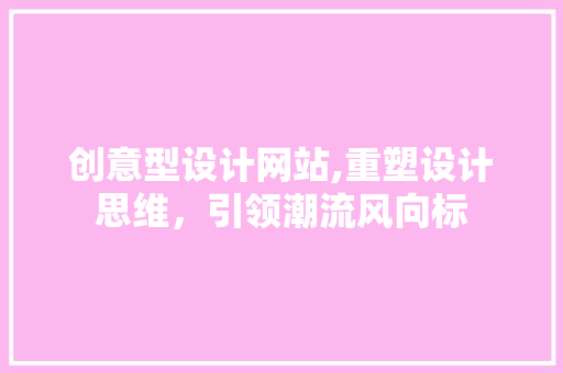 创意型设计网站,重塑设计思维，引领潮流风向标