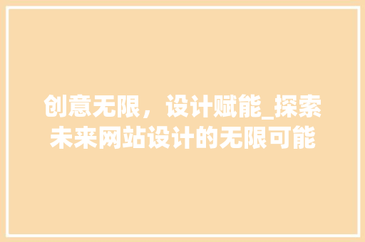 创意无限，设计赋能_探索未来网站设计的无限可能 创意无限，设计赋能_探索未来网站设计的无限可能 神马SEO