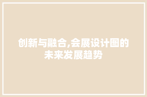 创新与融合,会展设计图的未来发展趋势 创新与融合,会展设计图的未来发展趋势 搜狗SEO
