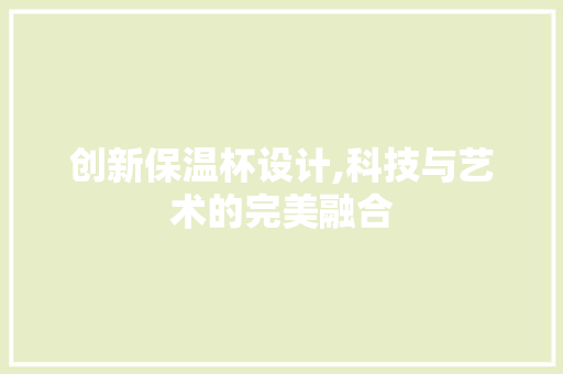 创新保温杯设计,科技与艺术的完美融合 创新保温杯设计,科技与艺术的完美融合 GoogleSEO