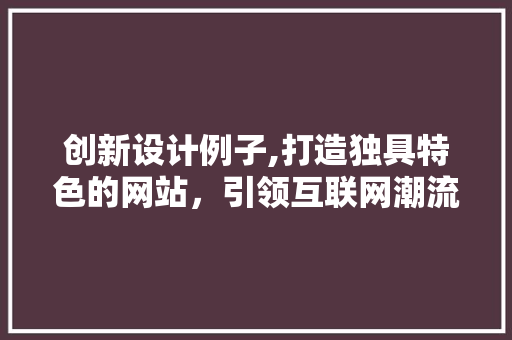 创新设计例子,打造独具特色的网站，引领互联网潮流 创新设计例子,打造独具特色的网站，引领互联网潮流 必应SEO