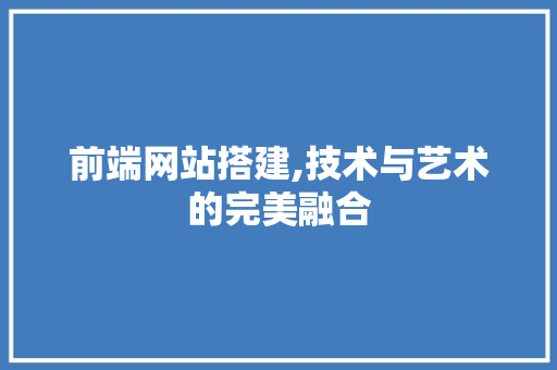 前端网站搭建,技术与艺术的完美融合 前端网站搭建,技术与艺术的完美融合 百度SEO