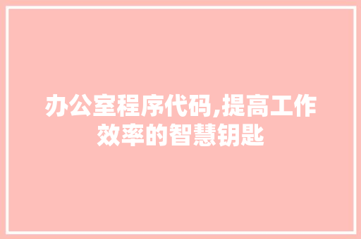 办公室程序代码,提高工作效率的智慧钥匙 办公室程序代码,提高工作效率的智慧钥匙 GoogleSEO