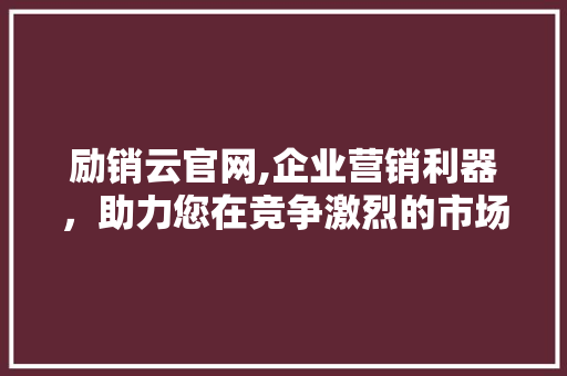励销云官网,企业营销利器，助力您在竞争激烈的市场中脱颖而出