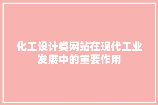 化工设计类网站在现代工业发展中的重要作用