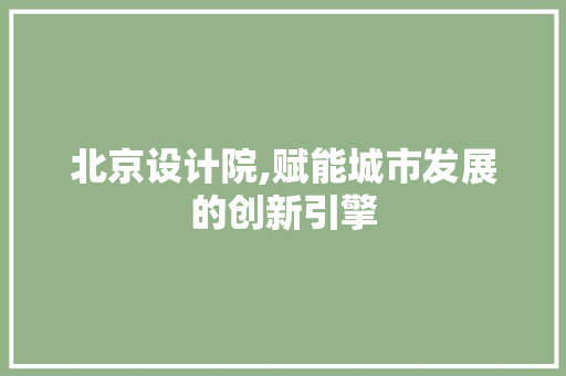 北京设计院,赋能城市发展的创新引擎 北京设计院,赋能城市发展的创新引擎 百度SEO