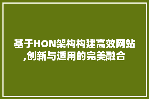基于HON架构构建高效网站,创新与适用的完美融合 基于HON架构构建高效网站,创新与适用的完美融合 神马SEO