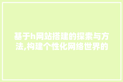 基于h网站搭建的探索与方法,构建个性化网络世界的秘密武器